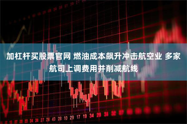 加杠杆买股票官网 燃油成本飙升冲击航空业 多家航司上调费用并削减航线