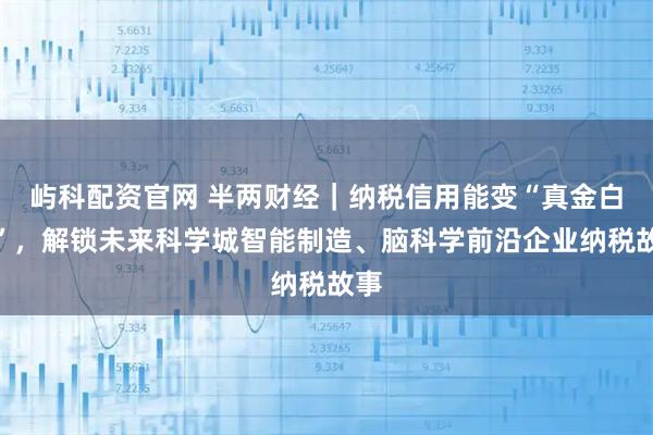 屿科配资官网 半两财经｜纳税信用能变“真金白银”，解锁未来科学城智能制造、脑科学前沿企业纳税故事