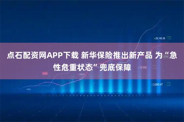 点石配资网APP下载 新华保险推出新产品 为“急性危重状态”兜底保障