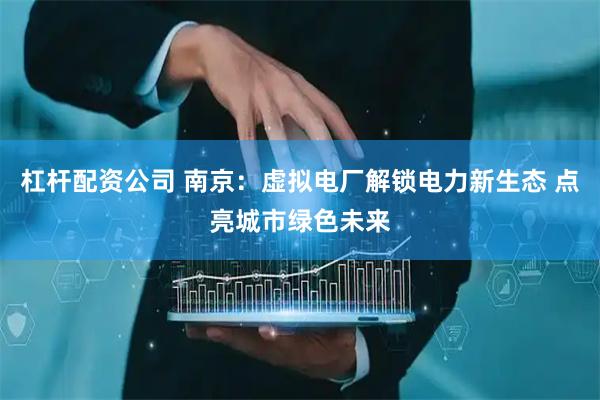 杠杆配资公司 南京：虚拟电厂解锁电力新生态 点亮城市绿色未来
