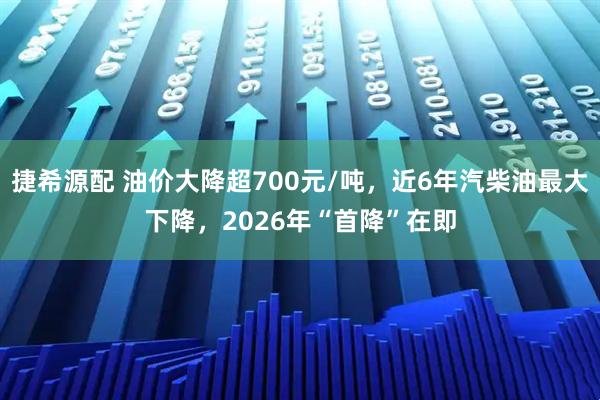 捷希源配 油价大降超700元/吨，近6年汽柴油最大下降，2026年“首降”在即