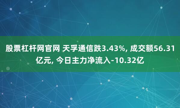 股票杠杆网官网 天孚通信跌3.43%, 成交额56.31亿元, 今日主力净流入-10.32亿
