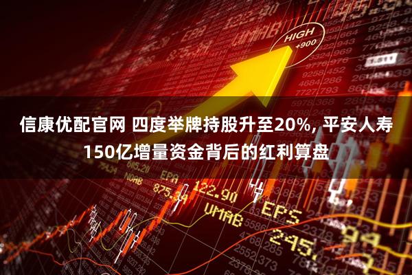 信康优配官网 四度举牌持股升至20%, 平安人寿150亿增量资金背后的红利算盘