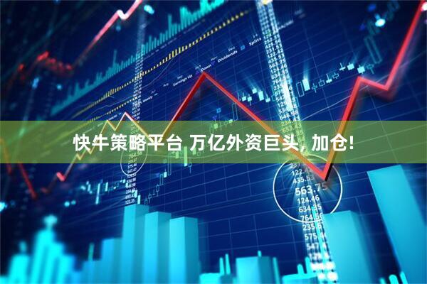 快牛策略平台 万亿外资巨头, 加仓!