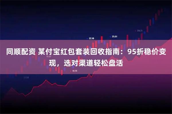 同顺配资 某付宝红包套装回收指南：95折稳价变现，选对渠道轻松盘活