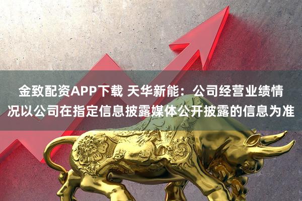 金致配资APP下载 天华新能：公司经营业绩情况以公司在指定信息披露媒体公开披露的信息为准