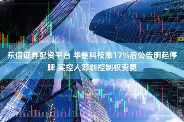 东信证券配资平台 华是科技涨17%后公告明起停牌 实控人筹划控制权变更