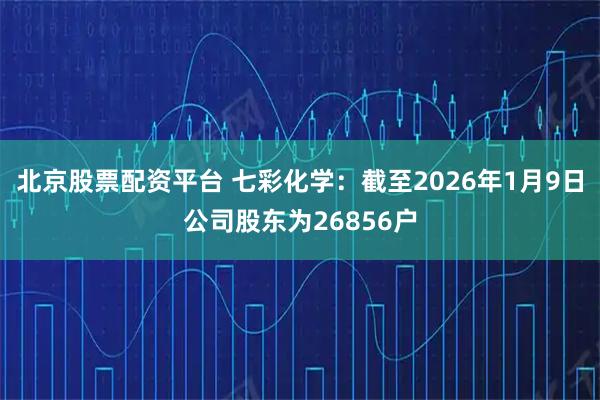 北京股票配资平台 七彩化学：截至2026年1月9日公司股东为26856户