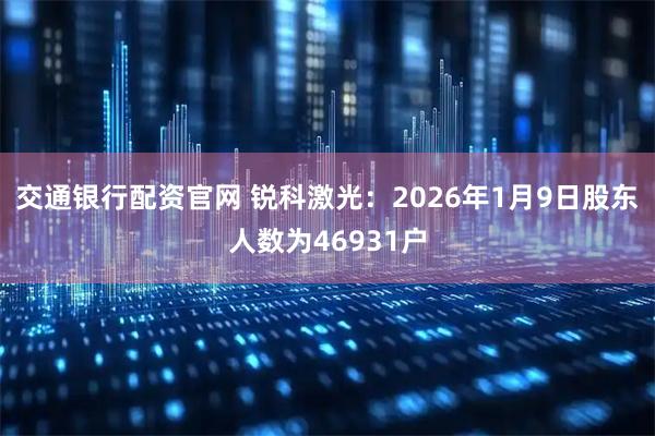 交通银行配资官网 锐科激光：2026年1月9日股东人数为46931户