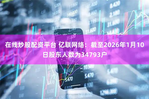 在线炒股配资平台 亿联网络：截至2026年1月10日股东人数为34793户