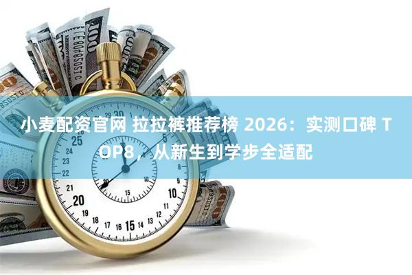 小麦配资官网 拉拉裤推荐榜 2026：实测口碑 TOP8，从新生到学步全适配