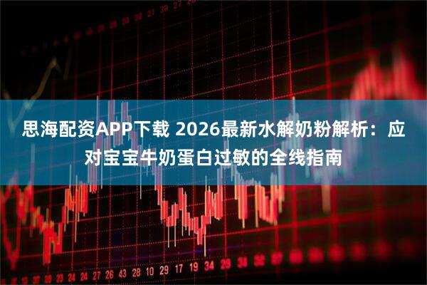 思海配资APP下载 2026最新水解奶粉解析：应对宝宝牛奶蛋白过敏的全线指南