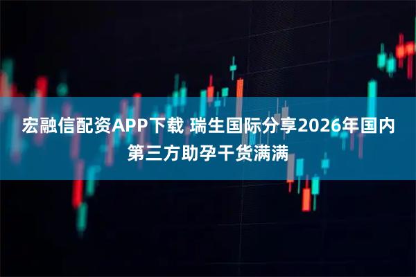 宏融信配资APP下载 瑞生国际分享2026年国内第三方助孕干货满满