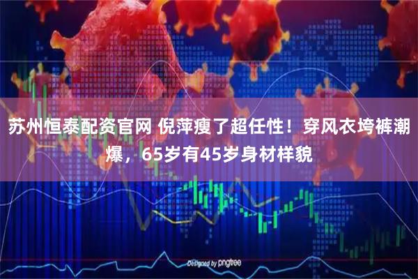 苏州恒泰配资官网 倪萍瘦了超任性！穿风衣垮裤潮爆，65岁有45岁身材样貌