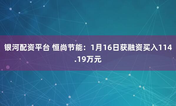 银河配资平台 恒尚节能：1月16日获融资买入114.19万元