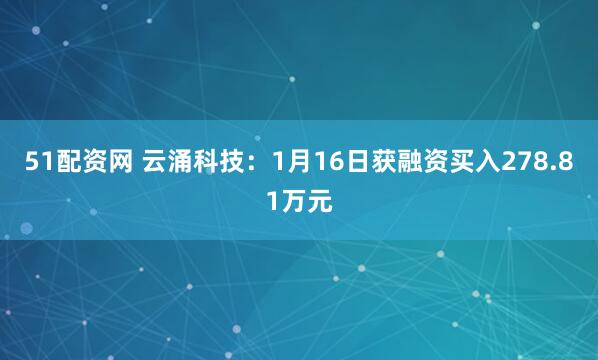 51配资网 云涌科技：1月16日获融资买入278.81万元