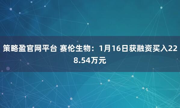 策略盈官网平台 赛伦生物：1月16日获融资买入228.54万元