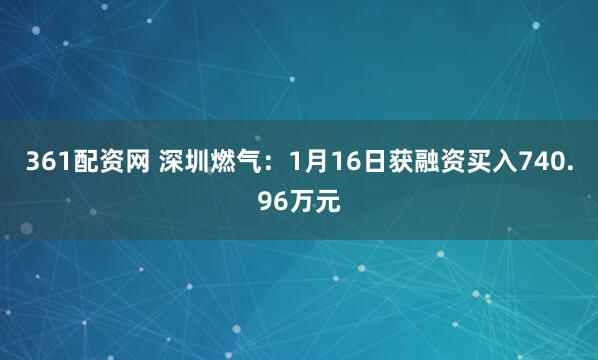 361配资网 深圳燃气：1月16日获融资买入740.96万元