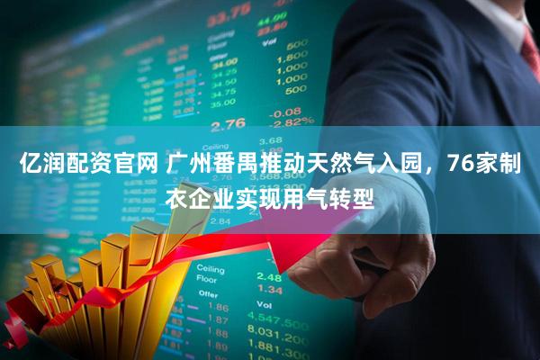 亿润配资官网 广州番禺推动天然气入园，76家制衣企业实现用气转型