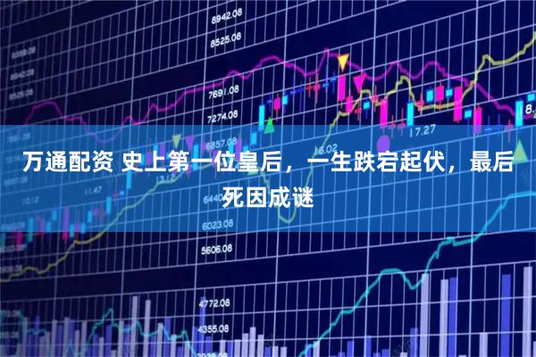万通配资 史上第一位皇后，一生跌宕起伏，最后死因成谜