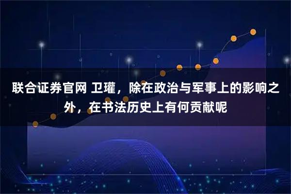 联合证券官网 卫瓘，除在政治与军事上的影响之外，在书法历史上有何贡献呢