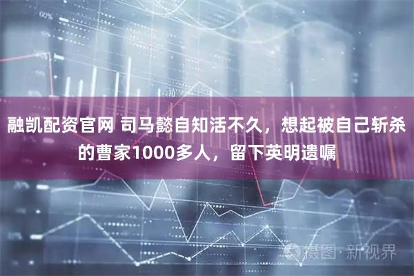 融凯配资官网 司马懿自知活不久，想起被自己斩杀的曹家1000多人，留下英明遗嘱