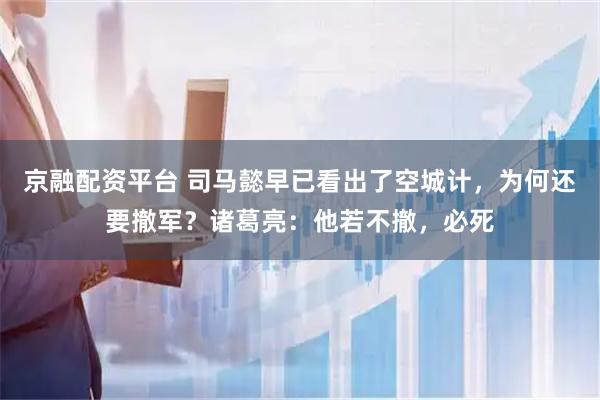 京融配资平台 司马懿早已看出了空城计，为何还要撤军？诸葛亮：他若不撤，必死