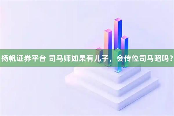 扬帆证券平台 司马师如果有儿子，会传位司马昭吗？