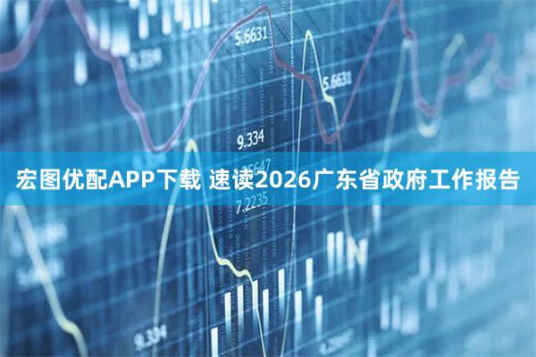 宏图优配APP下载 速读2026广东省政府工作报告