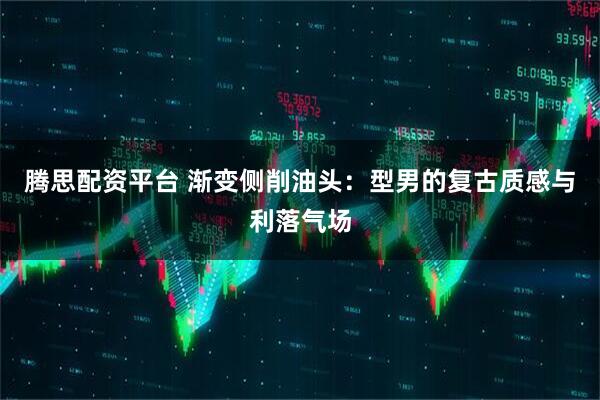 腾思配资平台 渐变侧削油头：型男的复古质感与利落气场