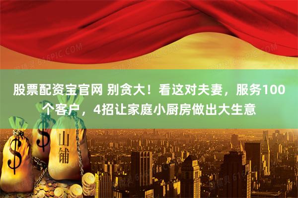 股票配资宝官网 别贪大！看这对夫妻，服务100个客户，4招让家庭小厨房做出大生意