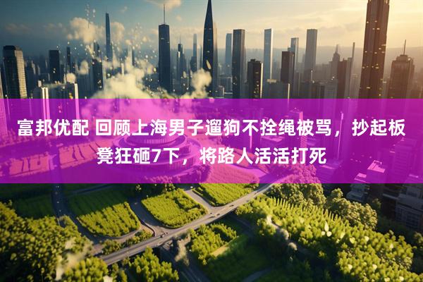 富邦优配 回顾上海男子遛狗不拴绳被骂，抄起板凳狂砸7下，将路人活活打死