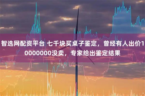 智选网配资平台 七千块买桌子鉴定，曾经有人出价10000000没卖，专家给出鉴定结果