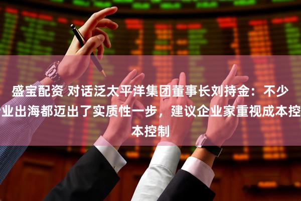 盛宝配资 对话泛太平洋集团董事长刘持金：不少企业出海都迈出了实质性一步，建议企业家重视成本控制