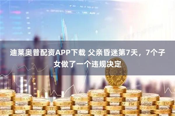 迪莱奥普配资APP下载 父亲昏迷第7天，7个子女做了一个违规决定