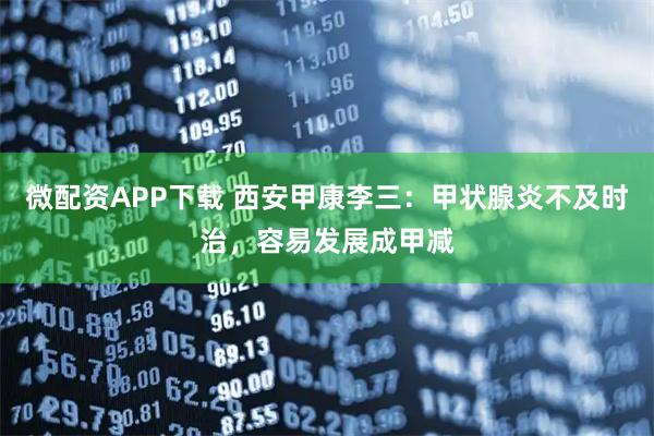 微配资APP下载 西安甲康李三：甲状腺炎不及时治，容易发展成甲减
