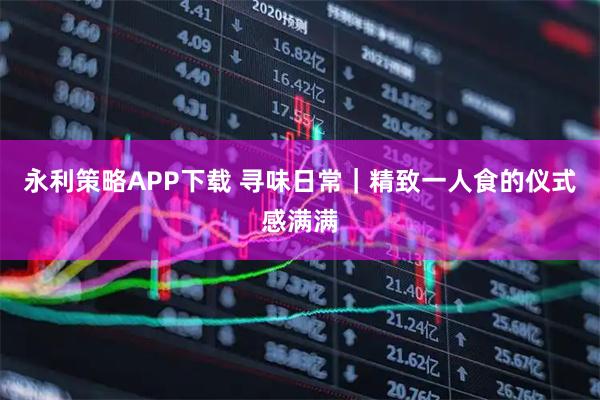 永利策略APP下载 寻味日常｜精致一人食的仪式感满满