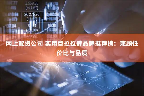 网上配资公司 实用型拉拉裤品牌推荐榜：兼顾性价比与品质