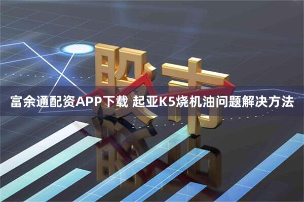 富余通配资APP下载 起亚K5烧机油问题解决方法