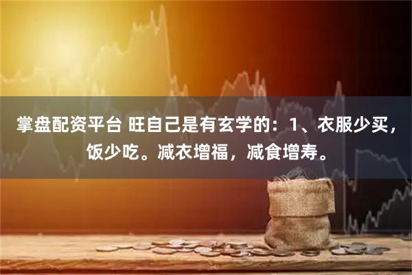 掌盘配资平台 旺自己是有玄学的：1、衣服少买，饭少吃。减衣增福，减食增寿。