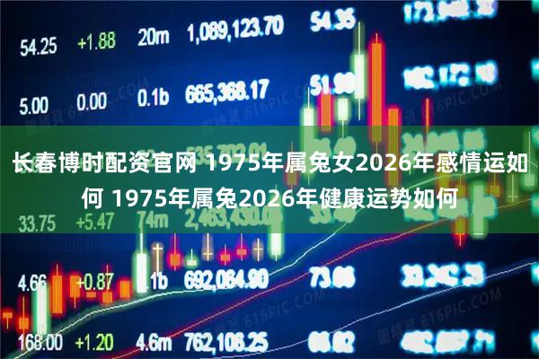 长春博时配资官网 1975年属兔女2026年感情运如何 1975年属兔2026年健康运势如何