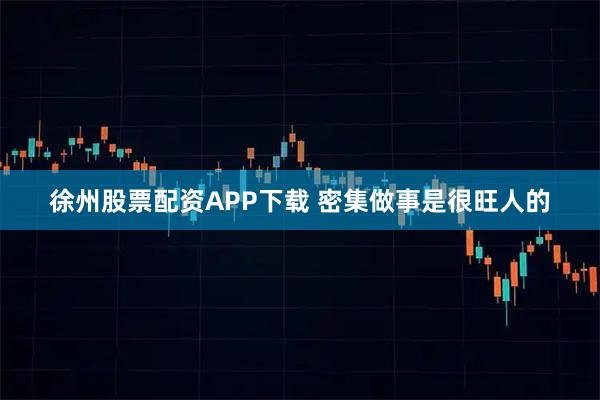 徐州股票配资APP下载 密集做事是很旺人的