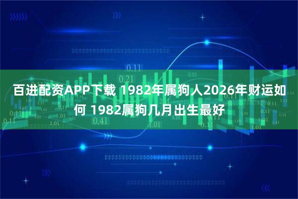 百进配资APP下载 1982年属狗人2026年财运如何 1982属狗几月出生最好