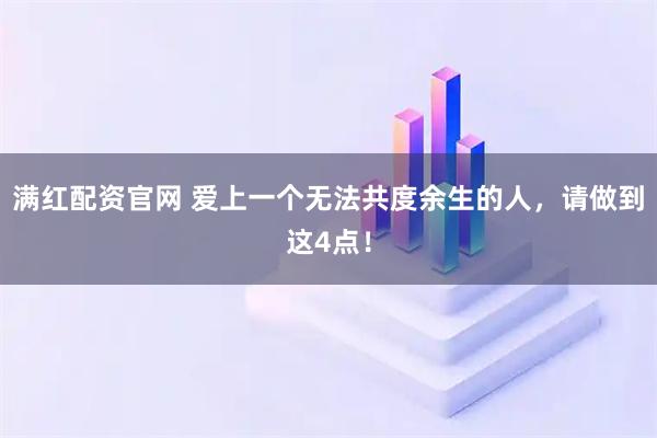 满红配资官网 爱上一个无法共度余生的人，请做到这4点！