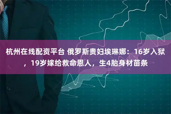 杭州在线配资平台 俄罗斯贵妇埃琳娜：16岁入狱，19岁嫁给救命恩人，生4胎身材苗条