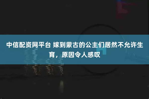 中信配资网平台 嫁到蒙古的公主们居然不允许生育，原因令人感叹