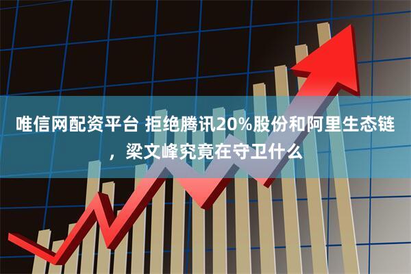 唯信网配资平台 拒绝腾讯20%股份和阿里生态链，梁文峰究竟在守卫什么