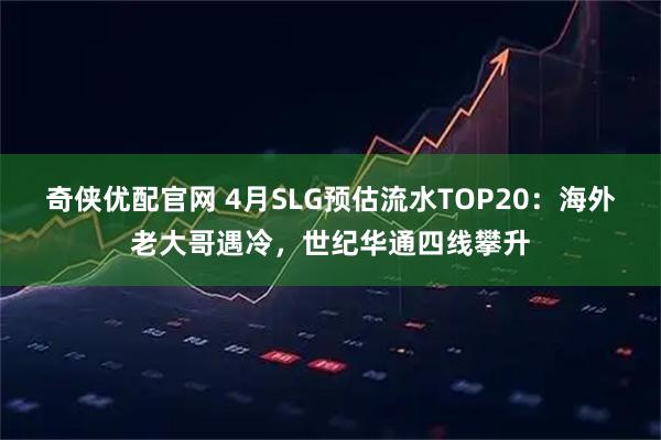 奇侠优配官网 4月SLG预估流水TOP20：海外老大哥遇冷，世纪华通四线攀升