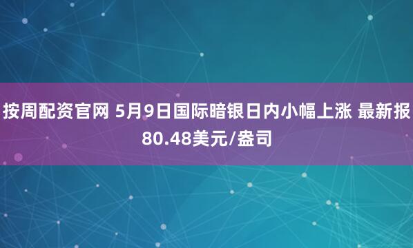 按周配资官网 5月9日国际暗银日内小幅上涨 最新报80.48美元/盎司