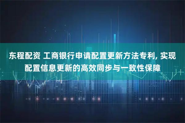 东程配资 工商银行申请配置更新方法专利, 实现配置信息更新的高效同步与一致性保障